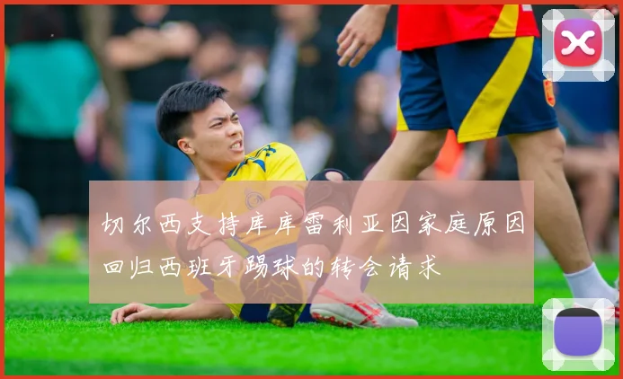 切尔西支持库库雷利亚因家庭原因回归西班牙踢球的转会请求