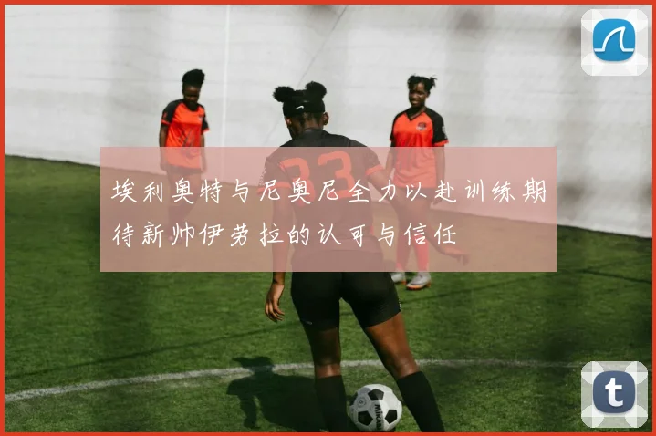 埃利奥特与尼奥尼全力以赴训练期待新帅伊劳拉的认可与信任