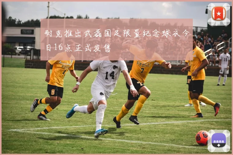耐克推出武磊国足限量纪念球衣今日16点正式发售