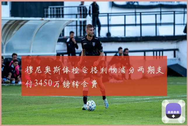 穆尼奥斯体检合格利物浦分两期支付3450万镑转会费