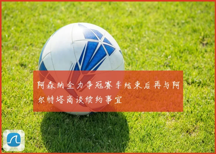 阿森纳全力争冠赛季结束后再与阿尔特塔商谈续约事宜