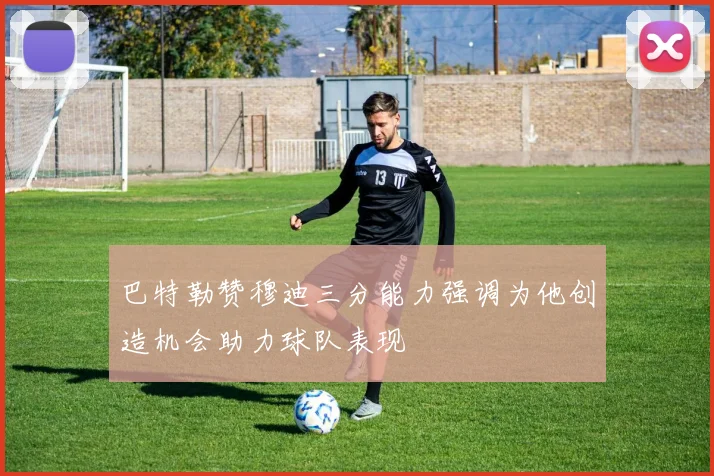 巴特勒赞穆迪三分能力强调为他创造机会助力球队表现