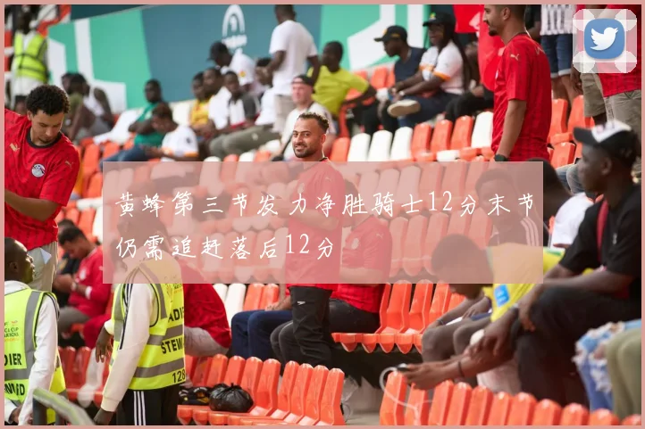 黄蜂第三节发力净胜骑士12分末节仍需追赶落后12分