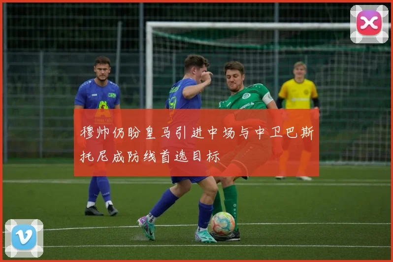 穆帅仍盼皇马引进中场与中卫巴斯托尼成防线首选目标