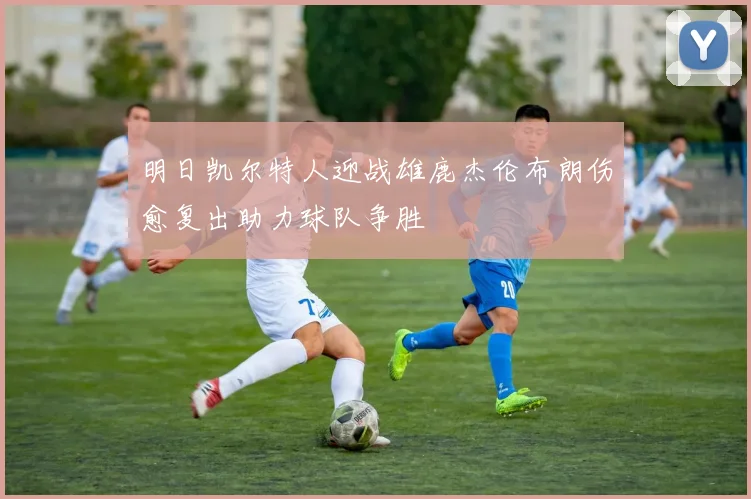 明日凯尔特人迎战雄鹿杰伦布朗伤愈复出助力球队争胜