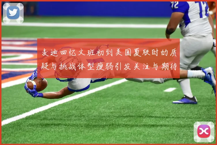 麦迪回忆文班初到美国夏联时的质疑与挑战体型瘦弱引发关注与期待