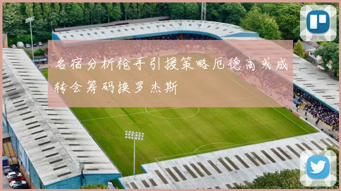 名宿分析枪手引援策略厄德高或成转会筹码换罗杰斯
