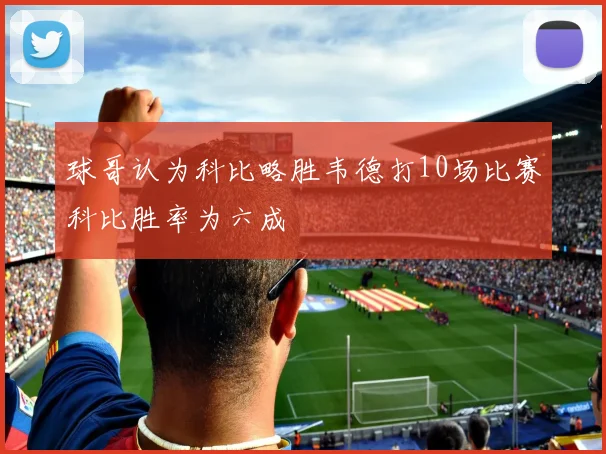 球哥认为科比略胜韦德打10场比赛科比胜率为六成