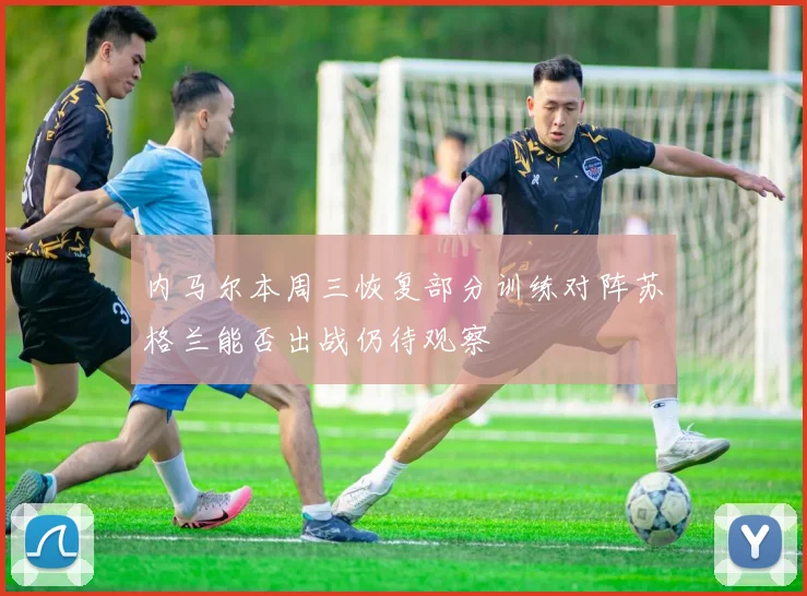 内马尔本周三恢复部分训练对阵苏格兰能否出战仍待观察