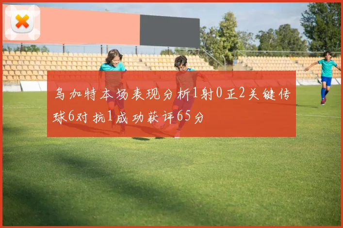 乌加特本场表现分析1射0正2关键传球6对抗1成功获评65分