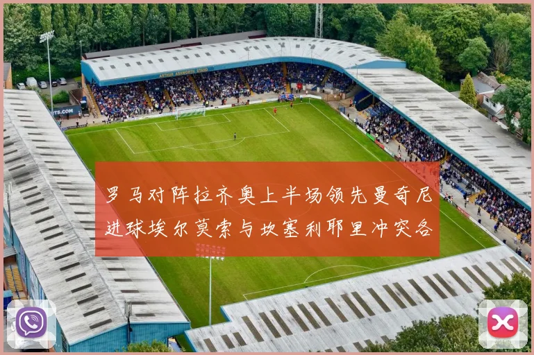 罗马对阵拉齐奥上半场领先曼奇尼进球埃尔莫索与坎塞利耶里冲突各领黄牌
