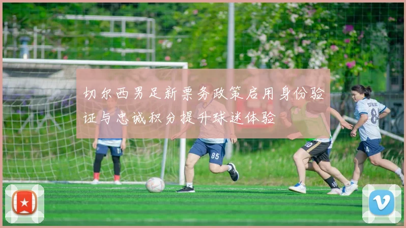 切尔西男足新票务政策启用身份验证与忠诚积分提升球迷体验