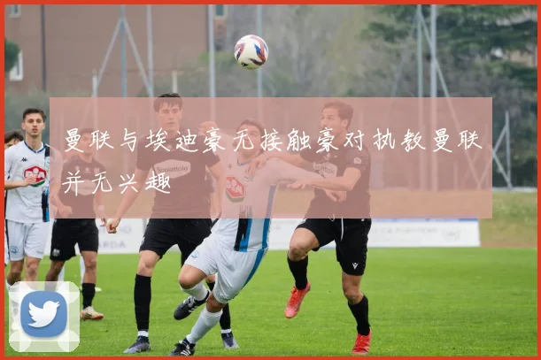 曼联与埃迪豪无接触豪对执教曼联并无兴趣