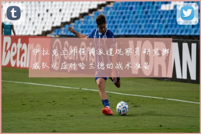 伊拉克主帅强调派遣观察员研究挪威队以应对哈兰德的战术准备