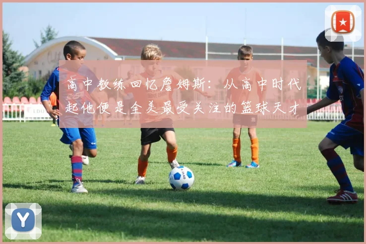 高中教练回忆詹姆斯：从高中时代起他便是全美最受关注的篮球天才