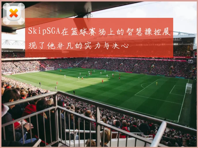 SkipSGA在篮球赛场上的智慧操控展现了他非凡的实力与决心