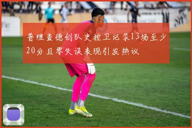 普理查德创队史控卫记录13场至少20分且零失误表现引发热议