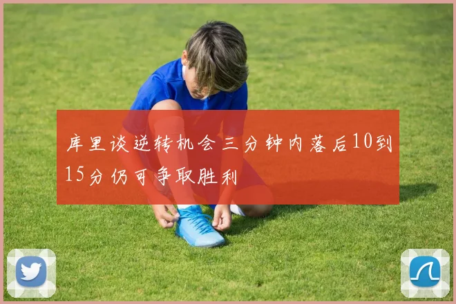 库里谈逆转机会三分钟内落后10到15分仍可争取胜利