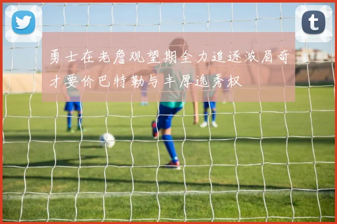 勇士在老詹观望期全力追逐浓眉奇才要价巴特勒与丰厚选秀权