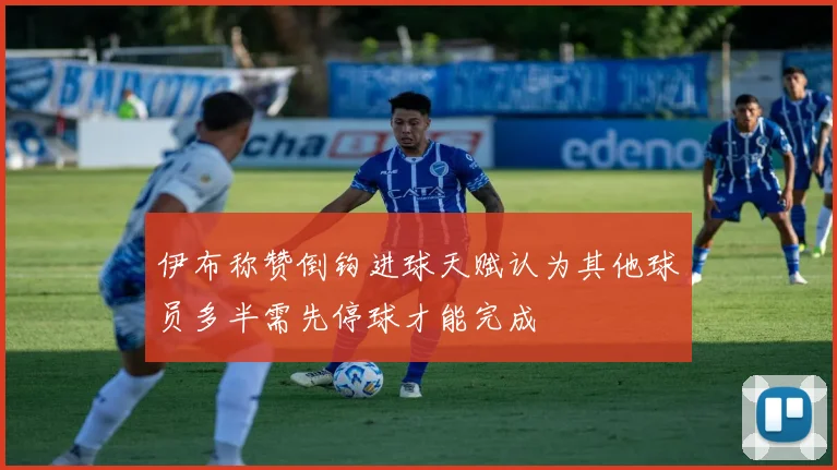 伊布称赞倒钩进球天赋认为其他球员多半需先停球才能完成