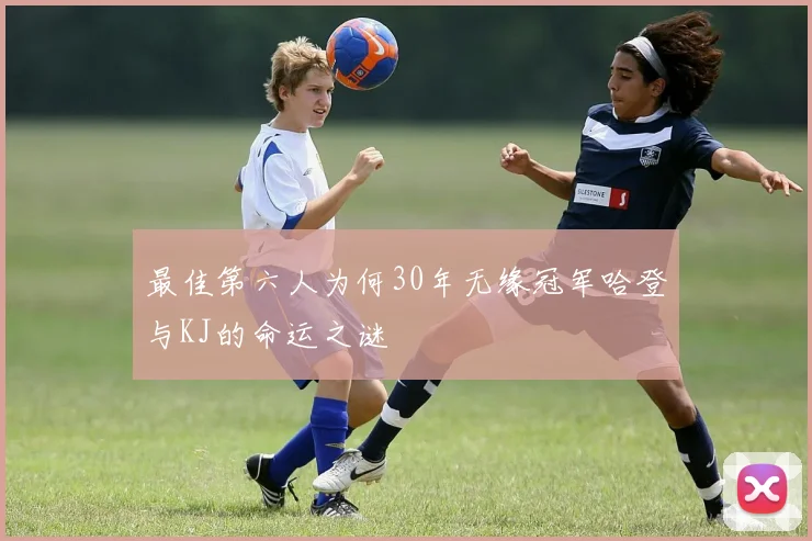 最佳第六人为何30年无缘冠军哈登与KJ的命运之谜
