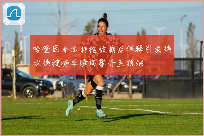 哈登因非法持枪被捕后保释引发热议热搜榜单瞬间攀升至顶端