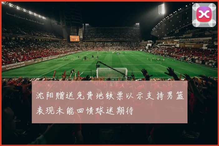 沈阳赠送免费地铁票以示支持男篮表现未能回馈球迷期待