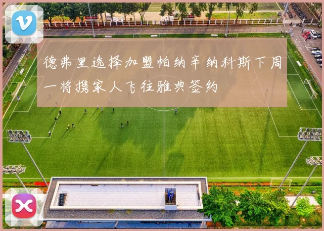 德弗里选择加盟帕纳辛纳科斯下周一将携家人飞往雅典签约