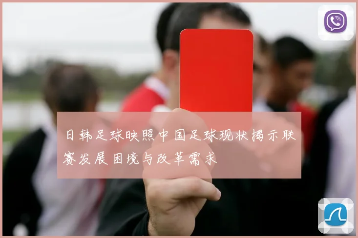 日韩足球映照中国足球现状揭示联赛发展困境与改革需求
