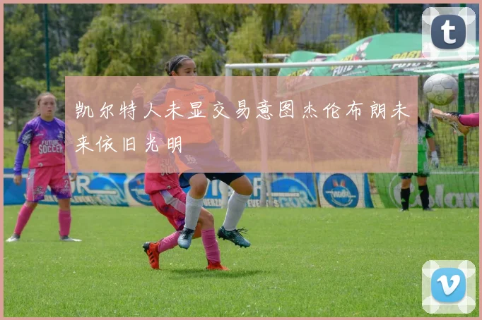 凯尔特人未显交易意图杰伦布朗未来依旧光明