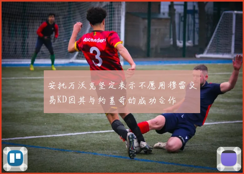 安托万沃克坚定表示不愿用穆雷交易KD因其与约基奇的成功合作