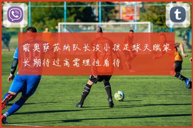 前奥萨苏纳队长谈小孩足球天赋家长期待过高需理性看待