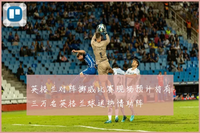 英格兰对阵挪威比赛现场预计将有三万名英格兰球迷热情助阵