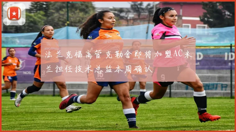 法兰克福高管克勒舍即将加盟AC米兰担任技术总监本周确认