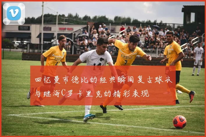 回忆曼市德比的经典瞬间复古球衣与继海C罗卡里克的精彩表现