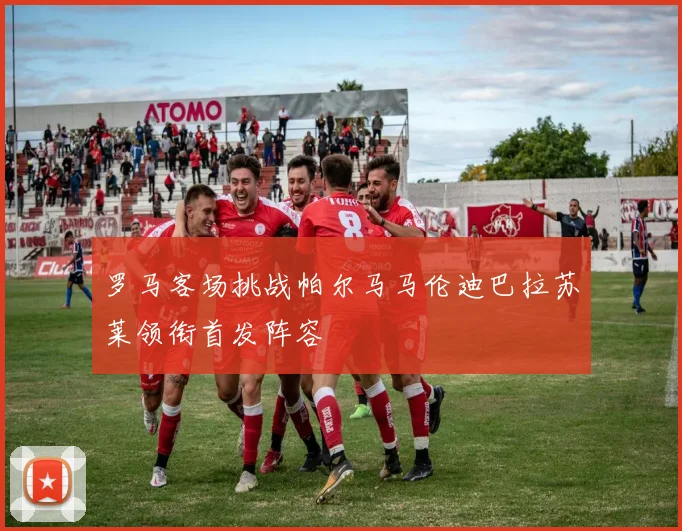 罗马客场挑战帕尔马马伦迪巴拉苏莱领衔首发阵容